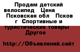 Продам детский велосипед › Цена ­ 2 500 - Псковская обл., Псков г. Спортивные и туристические товары » Другое   